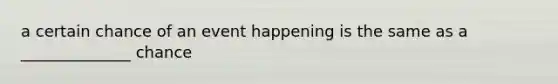 a certain chance of an event happening is the same as a ______________ chance