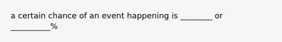 a certain chance of an event happening is ________ or __________%