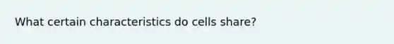 What certain characteristics do cells share?