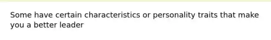 Some have certain characteristics or personality traits that make you a better leader