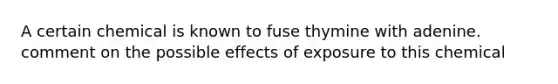 A certain chemical is known to fuse thymine with adenine. comment on the possible effects of exposure to this chemical