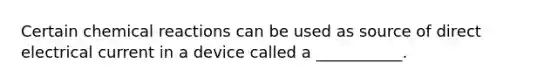 Certain chemical reactions can be used as source of direct electrical current in a device called a ___________.