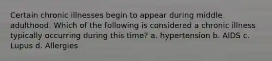 Certain chronic illnesses begin to appear during middle adulthood. Which of the following is considered a chronic illness typically occurring during this time? a. hypertension b. AIDS c. Lupus d. Allergies