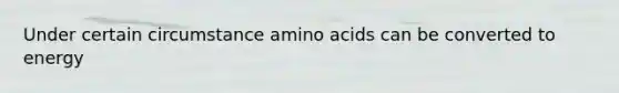 Under certain circumstance amino acids can be converted to energy