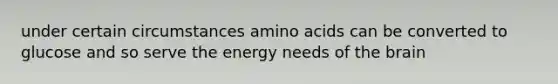 under certain circumstances amino acids can be converted to glucose and so serve the energy needs of the brain