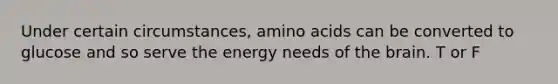 Under certain circumstances, amino acids can be converted to glucose and so serve the energy needs of the brain. T or F