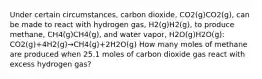 Under certain circumstances, carbon dioxide, CO2(g)CO2(g), can be made to react with hydrogen gas, H2(g)H2(g), to produce methane, CH4(g)CH4(g), and water vapor, H2O(g)H2O(g): CO2(g)+4H2(g)→CH4(g)+2H2O(g) How many moles of methane are produced when 25.1 moles of carbon dioxide gas react with excess hydrogen gas?