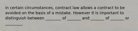 in certain circumstances, contract law allows a contract to be avoided on the basis of a mistake. However it is important to distinguish between ________ of _______ and _______ of _______ or _________