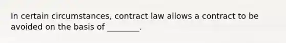 In certain circumstances, contract law allows a contract to be avoided on the basis of ________.