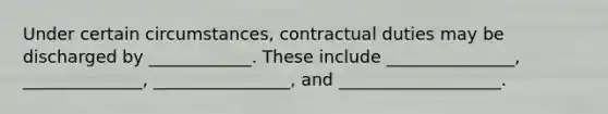 Under certain circumstances, contractual duties may be discharged by ____________. These include _______________, ______________, ________________, and ___________________.