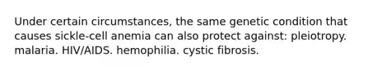 Under certain circumstances, the same genetic condition that causes sickle-cell anemia can also protect against: pleiotropy. malaria. HIV/AIDS. hemophilia. cystic fibrosis.