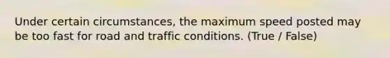 Under certain circumstances, the maximum speed posted may be too fast for road and traffic conditions. (True / False)