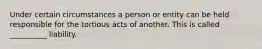 Under certain circumstances a person or entity can be held responsible for the tortious acts of another. This is called __________ liability.