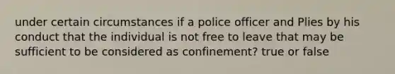 under certain circumstances if a police officer and Plies by his conduct that the individual is not free to leave that may be sufficient to be considered as confinement? true or false