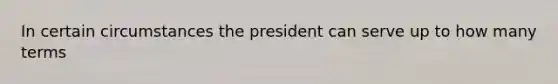 In certain circumstances the president can serve up to how many terms