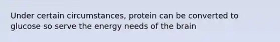 Under certain circumstances, protein can be converted to glucose so serve the energy needs of the brain