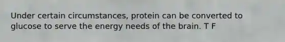 Under certain circumstances, protein can be converted to glucose to serve the energy needs of the brain. T F