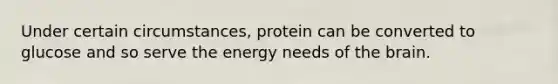 Under certain circumstances, protein can be converted to glucose and so serve the energy needs of the brain.