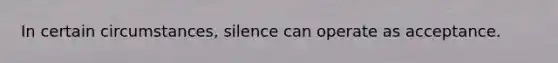 In certain circumstances, silence can operate as acceptance.