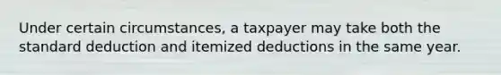 Under certain circumstances, a taxpayer may take both the standard deduction and itemized deductions in the same year.