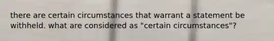 there are certain circumstances that warrant a statement be withheld. what are considered as "certain circumstances"?