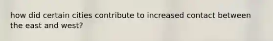 how did certain cities contribute to increased contact between the east and west?