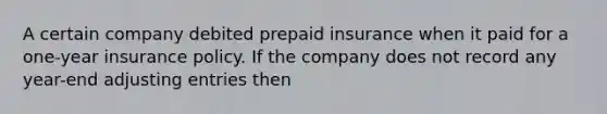 A certain company debited prepaid insurance when it paid for a one-year insurance policy. If the company does not record any year-end <a href='https://www.questionai.com/knowledge/kGxhM5fzgy-adjusting-entries' class='anchor-knowledge'>adjusting entries</a> then