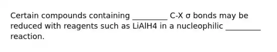 Certain compounds containing _________ C-X σ bonds may be reduced with reagents such as LiAlH4 in a nucleophilic _________ reaction.