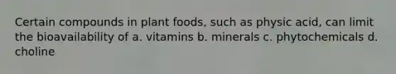 Certain compounds in plant foods, such as physic acid, can limit the bioavailability of a. vitamins b. minerals c. phytochemicals d. choline