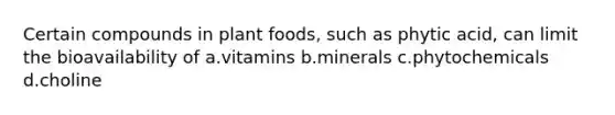 Certain compounds in plant foods, such as phytic acid, can limit the bioavailability of a.vitamins b.minerals c.phytochemicals d.choline