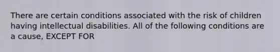 There are certain conditions associated with the risk of children having intellectual disabilities. All of the following conditions are a cause, EXCEPT FOR