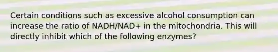 Certain conditions such as excessive alcohol consumption can increase the ratio of NADH/NAD+ in the mitochondria. This will directly inhibit which of the following enzymes?