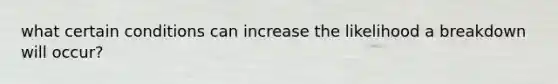 what certain conditions can increase the likelihood a breakdown will occur?