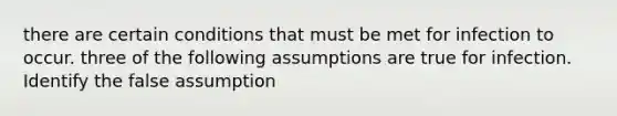 there are certain conditions that must be met for infection to occur. three of the following assumptions are true for infection. Identify the false assumption