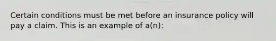 Certain conditions must be met before an insurance policy will pay a claim. This is an example of a(n):