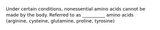 Under certain conditions, nonessential amino acids cannot be made by the body. Referred to as __________ amino acids (arginine, cysteine, glutamine, proline, tyrosine)