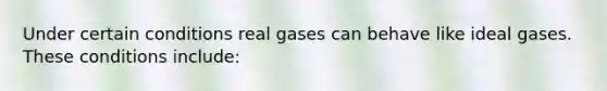 Under certain conditions real gases can behave like ideal gases. These conditions include: