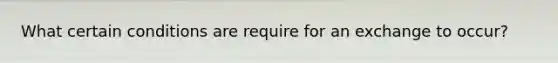 What certain conditions are require for an exchange to occur?