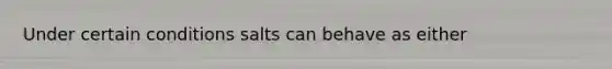 Under certain conditions salts can behave as either