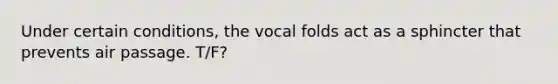 Under certain conditions, the vocal folds act as a sphincter that prevents air passage. T/F?