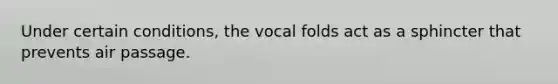 Under certain conditions, the vocal folds act as a sphincter that prevents air passage.