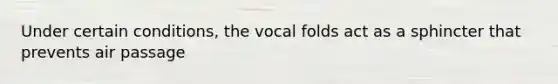 Under certain conditions, the vocal folds act as a sphincter that prevents air passage