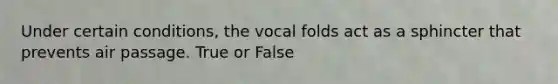 Under certain conditions, the vocal folds act as a sphincter that prevents air passage. True or False