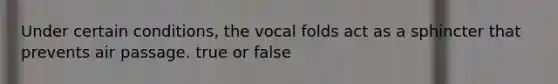 Under certain conditions, the vocal folds act as a sphincter that prevents air passage. true or false