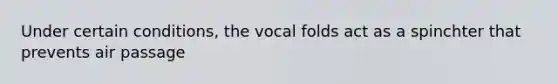 Under certain conditions, the vocal folds act as a spinchter that prevents air passage