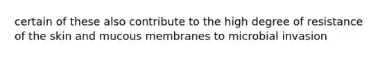 certain of these also contribute to the high degree of resistance of the skin and mucous membranes to microbial invasion