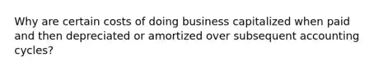 Why are certain costs of doing business capitalized when paid and then depreciated or amortized over subsequent accounting cycles?