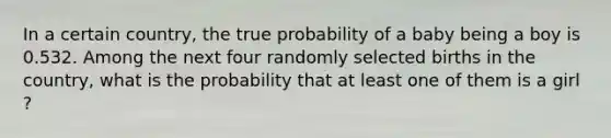 In a certain​ country, the true probability of a baby being a boy is 0.532. Among the next four randomly selected births in the​ country, what is the probability that at least one of them is a girl​?