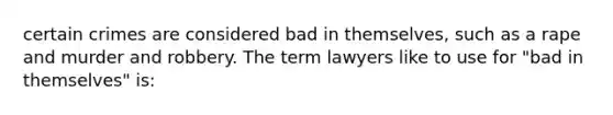 certain crimes are considered bad in themselves, such as a rape and murder and robbery. The term lawyers like to use for "bad in themselves" is: