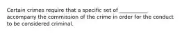 Certain crimes require that a specific set of ___________ accompany the commission of the crime in order for the conduct to be considered criminal.